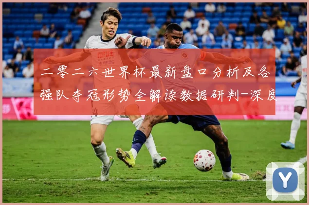 二零二六世界杯最新盘口分析及各强队夺冠形势全解读数据研判-深度解析
