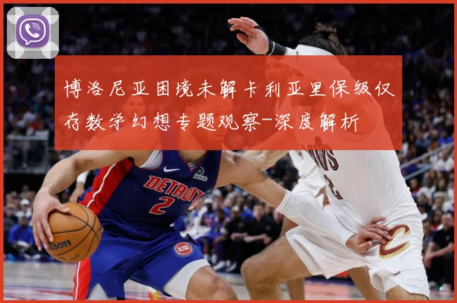 博洛尼亚困境未解卡利亚里保级仅存数学幻想专题观察-深度解析