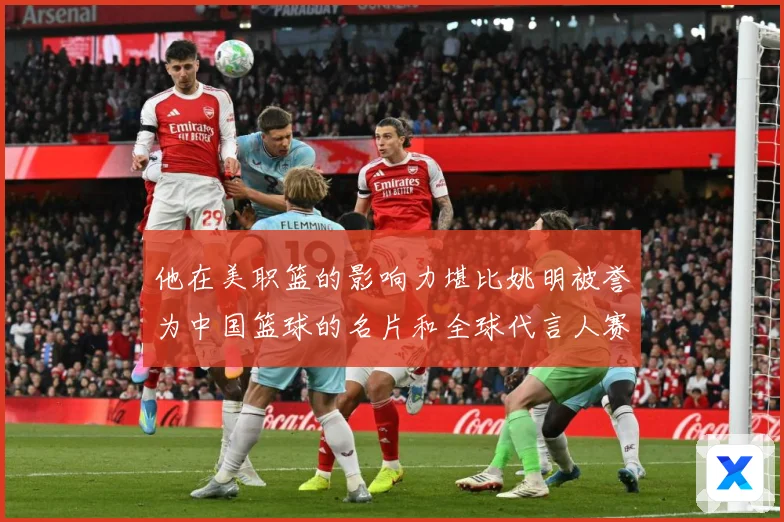 他在美职篮的影响力堪比姚明被誉为中国篮球的名片和全球代言人赛场复盘-深度解析