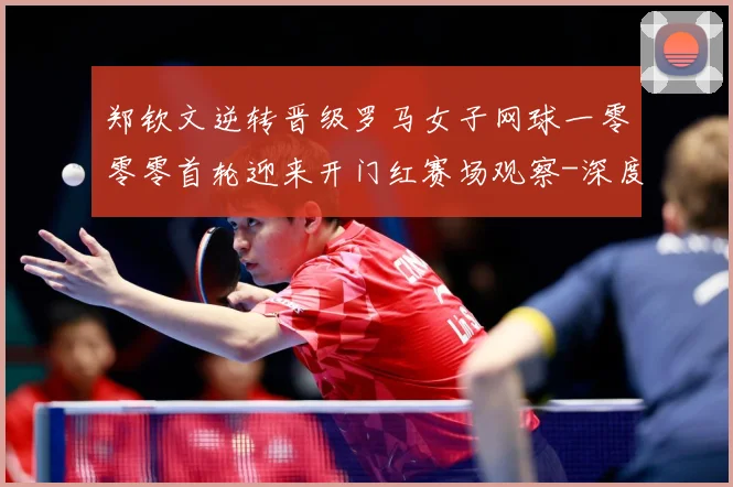 郑钦文逆转晋级罗马女子网球一零零零首轮迎来开门红赛场观察-深度解析