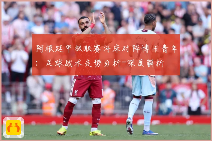 阿根廷甲级联赛河床对阵博卡青年：足球战术走势分析-深度解析