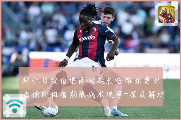 拜仁与纽伦堡商议延长哈维尔费尔南德斯租借期限战术观察-深度解析