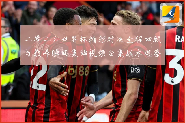 二零二六世界杯精彩对决全程回顾与巅峰瞬间集锦视频合集战术观察-深度解析