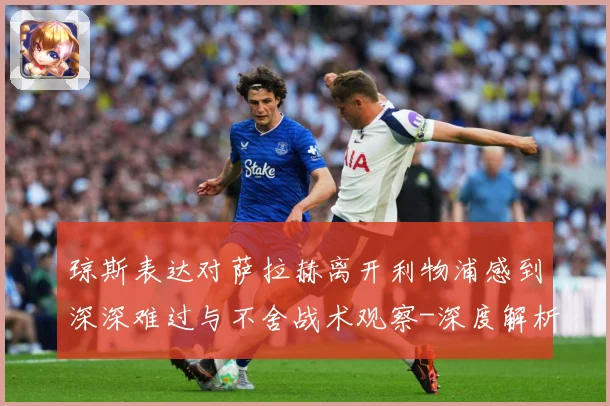 琼斯表达对萨拉赫离开利物浦感到深深难过与不舍战术观察-深度解析