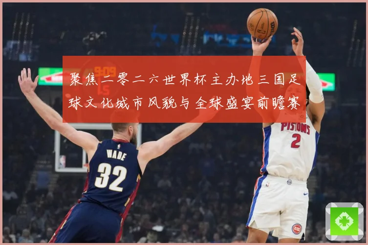 聚焦二零二六世界杯主办地三国足球文化城市风貌与全球盛宴前瞻赛事前瞻-深度解析