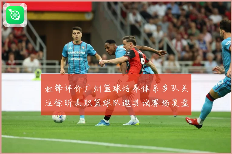 杜锋评价广州篮球培养体系多队关注徐昕美职篮球队邀其试赛场复盘-深度解析