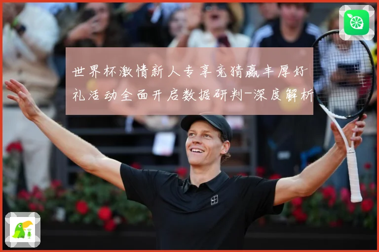 世界杯激情新人专享竞猜赢丰厚好礼活动全面开启数据研判-深度解析