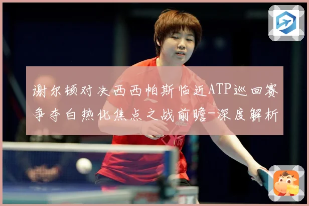 谢尔顿对决西西帕斯临近ATP巡回赛争夺白热化焦点之战前瞻-深度解析
