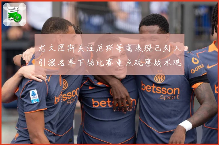 尤文图斯关注厄斯蒂高表现已列入引援名单下场比赛重点观察战术观察-深度解析