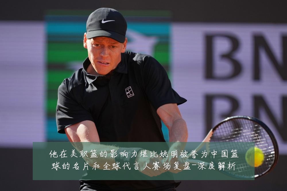 他在美职篮的影响力堪比姚明被誉为中国篮球的名片和全球代言人赛场复盘-深度解析