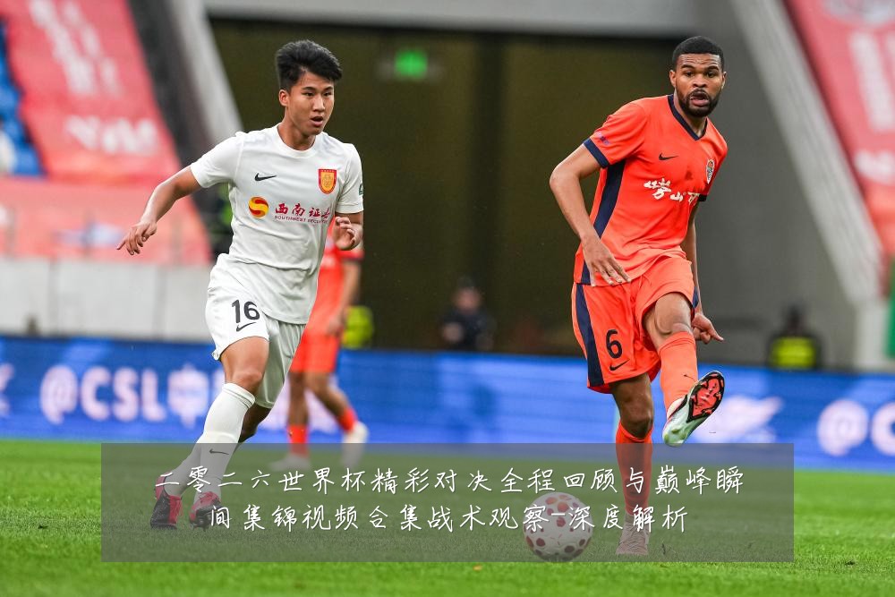 二零二六世界杯精彩对决全程回顾与巅峰瞬间集锦视频合集战术观察-深度解析