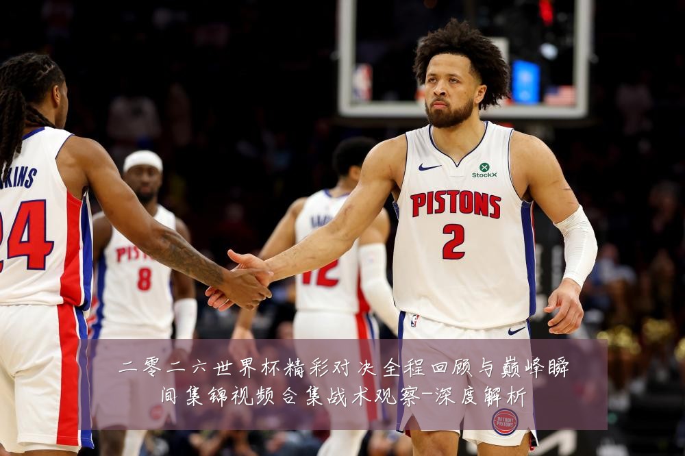 二零二六世界杯精彩对决全程回顾与巅峰瞬间集锦视频合集战术观察-深度解析