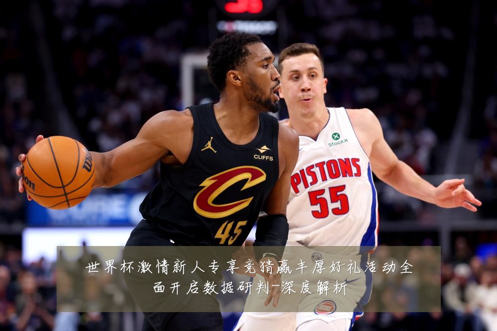 世界杯激情新人专享竞猜赢丰厚好礼活动全面开启数据研判-深度解析