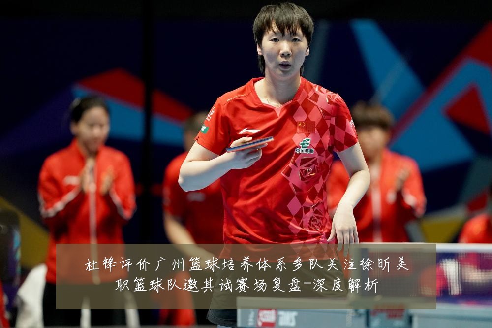杜锋评价广州篮球培养体系多队关注徐昕美职篮球队邀其试赛场复盘-深度解析