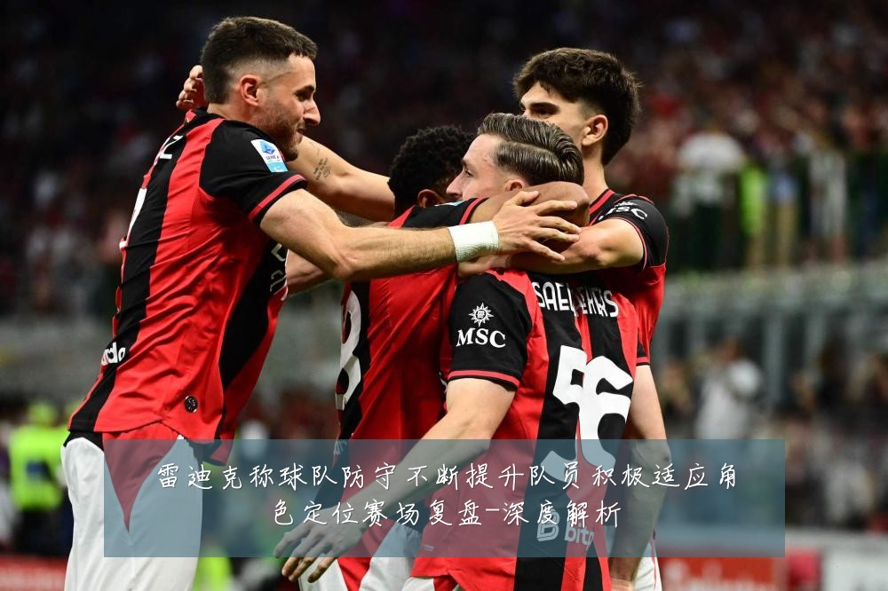 雷迪克称球队防守不断提升队员积极适应角色定位赛场复盘-深度解析